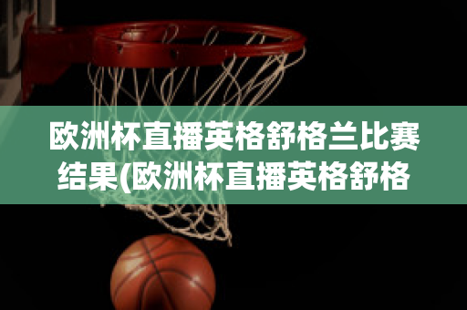 欧洲杯直播英格舒格兰比赛结果(欧洲杯直播英格舒格兰比赛结果怎么样)