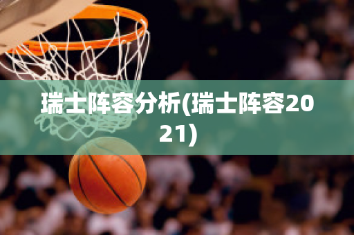 瑞士阵容分析(瑞士阵容2021)