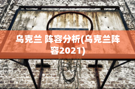 乌克兰 阵容分析(乌克兰阵容2021)