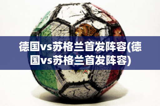 德国vs苏格兰首发阵容(德国vs苏格兰首发阵容)