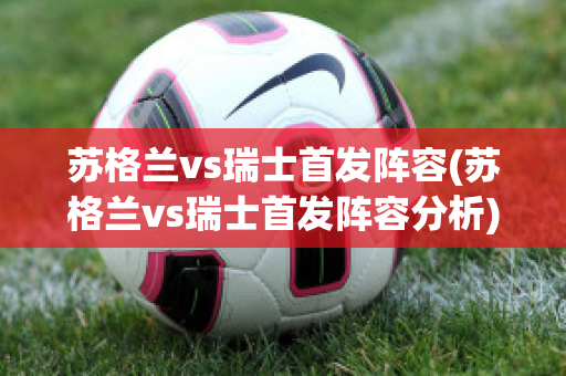 苏格兰vs瑞士首发阵容(苏格兰vs瑞士首发阵容分析)