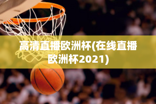 高清直播欧洲杯(在线直播欧洲杯2021)