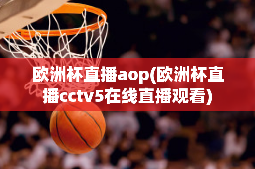 欧洲杯直播aop(欧洲杯直播cctv5在线直播观看)