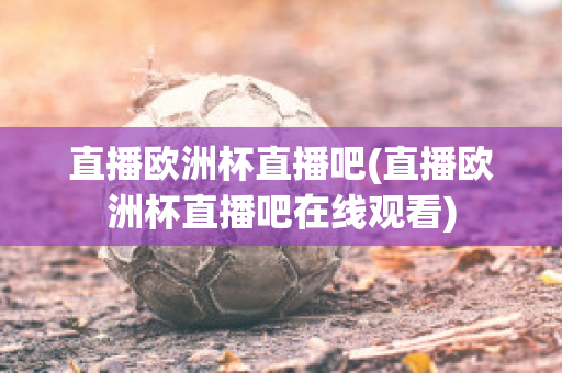 直播欧洲杯直播吧(直播欧洲杯直播吧在线观看)