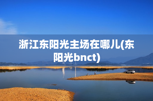 浙江东阳光主场在哪儿(东阳光bnct)