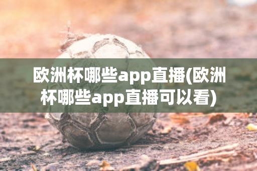 欧洲杯哪些app直播(欧洲杯哪些app直播可以看)