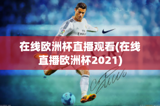 在线欧洲杯直播观看(在线直播欧洲杯2021)