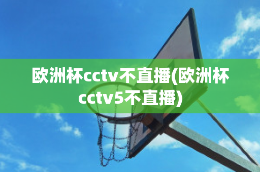 欧洲杯cctv不直播(欧洲杯cctv5不直播)