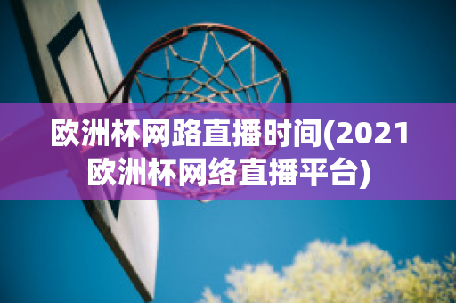 欧洲杯网路直播时间(2021欧洲杯网络直播平台)