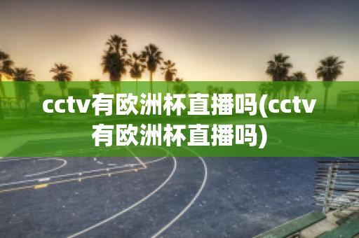 cctv有欧洲杯直播吗(cctv有欧洲杯直播吗)