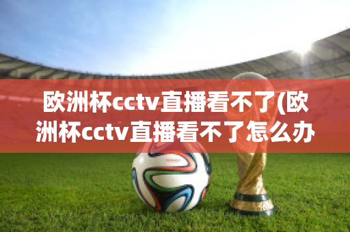 欧洲杯cctv直播看不了(欧洲杯cctv直播看不了怎么办)