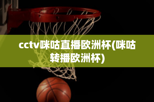 cctv咪咕直播欧洲杯(咪咕转播欧洲杯)