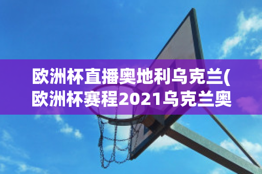 欧洲杯直播奥地利乌克兰(欧洲杯赛程2021乌克兰奥地利)