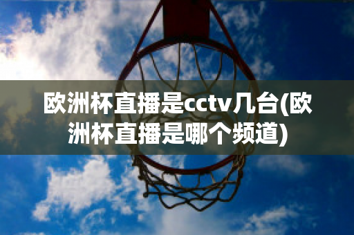 欧洲杯直播是cctv几台(欧洲杯直播是哪个频道)