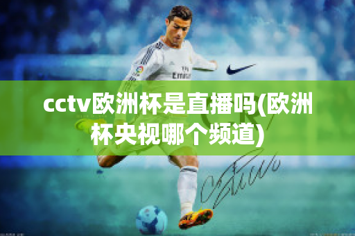 cctv欧洲杯是直播吗(欧洲杯央视哪个频道)