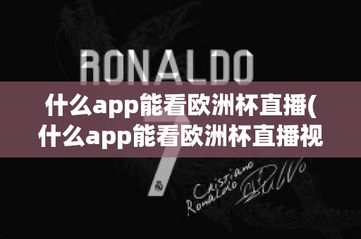 什么app能看欧洲杯直播(什么app能看欧洲杯直播视频)