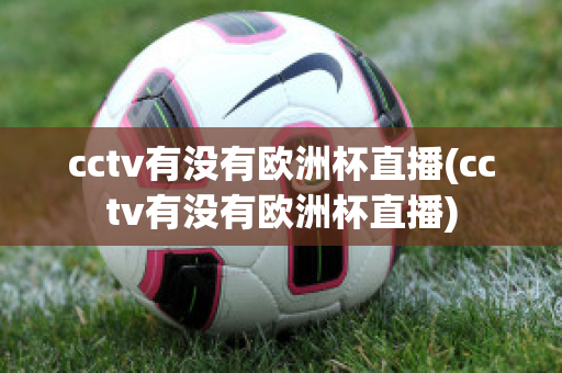 cctv有没有欧洲杯直播(cctv有没有欧洲杯直播)