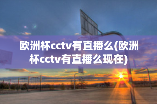 欧洲杯cctv有直播么(欧洲杯cctv有直播么现在)