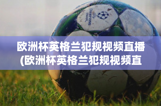 欧洲杯英格兰犯规视频直播(欧洲杯英格兰犯规视频直播回放)