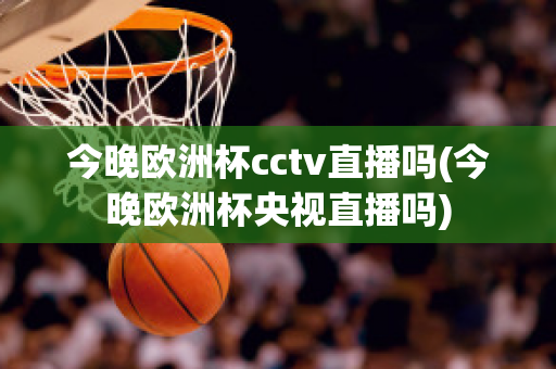 今晚欧洲杯cctv直播吗(今晚欧洲杯央视直播吗)