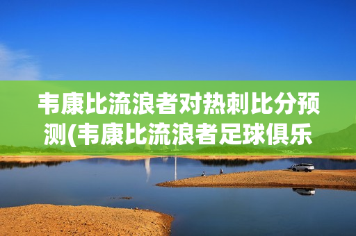 韦康比流浪者对热刺比分预测(韦康比流浪者足球俱乐部)