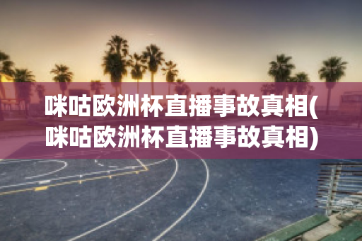 咪咕欧洲杯直播事故真相(咪咕欧洲杯直播事故真相)