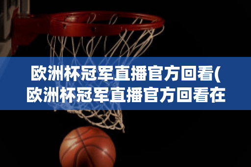 欧洲杯冠军直播官方回看(欧洲杯冠军直播官方回看在哪看)