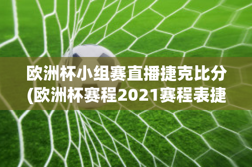 欧洲杯小组赛直播捷克比分(欧洲杯赛程2021赛程表捷克)