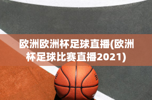 欧洲欧洲杯足球直播(欧洲杯足球比赛直播2021)