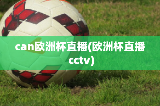 can欧洲杯直播(欧洲杯直播 cctv)