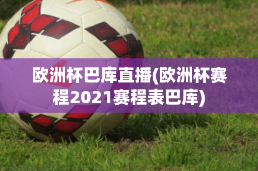 欧洲杯巴库直播(欧洲杯赛程2021赛程表巴库)