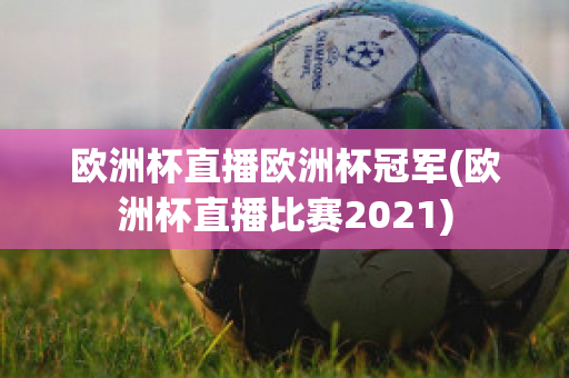 欧洲杯直播欧洲杯冠军(欧洲杯直播比赛2021)