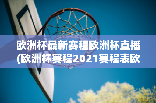 欧洲杯最新赛程欧洲杯直播(欧洲杯赛程2021赛程表欧洲杯直播)