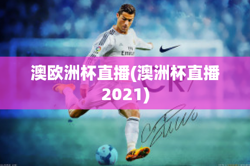 澳欧洲杯直播(澳洲杯直播2021)