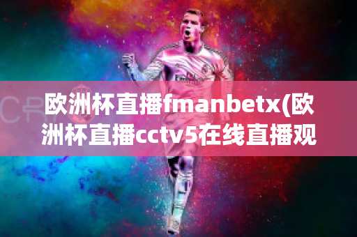 欧洲杯直播fmanbetx(欧洲杯直播cctv5在线直播观看)