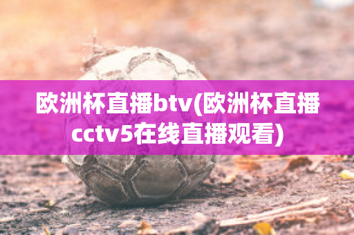 欧洲杯直播btv(欧洲杯直播cctv5在线直播观看)