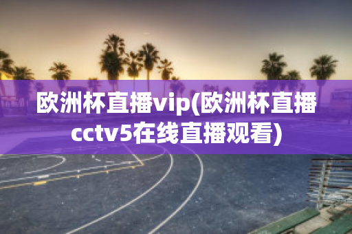 欧洲杯直播vip(欧洲杯直播cctv5在线直播观看)