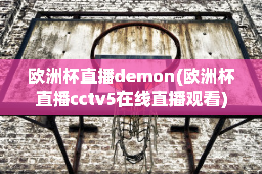 欧洲杯直播demon(欧洲杯直播cctv5在线直播观看)