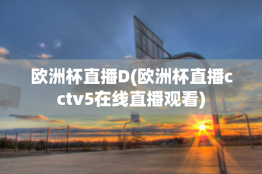 欧洲杯直播D(欧洲杯直播cctv5在线直播观看)