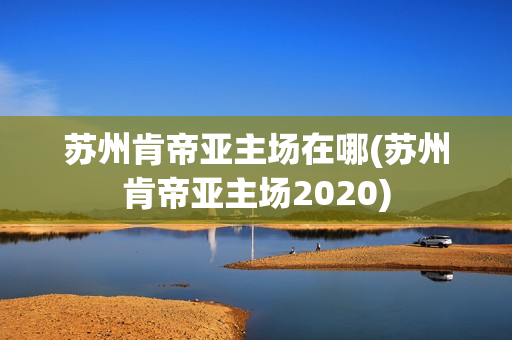 苏州肯帝亚主场在哪(苏州肯帝亚主场2020)