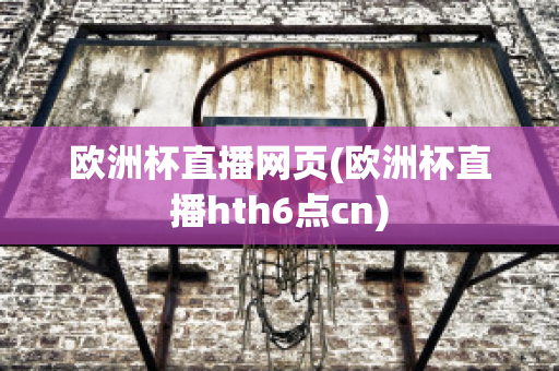 欧洲杯直播网页(欧洲杯直播hth6点cn)