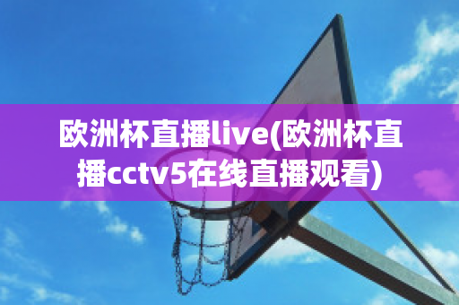 欧洲杯直播live(欧洲杯直播cctv5在线直播观看)