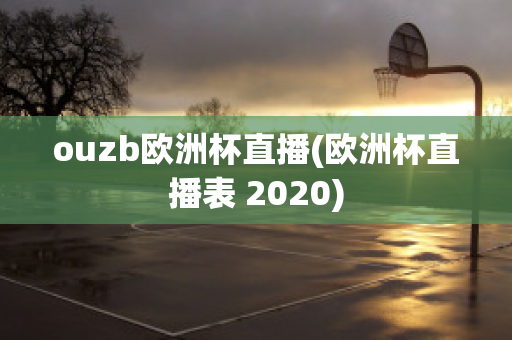 ouzb欧洲杯直播(欧洲杯直播表 2020)